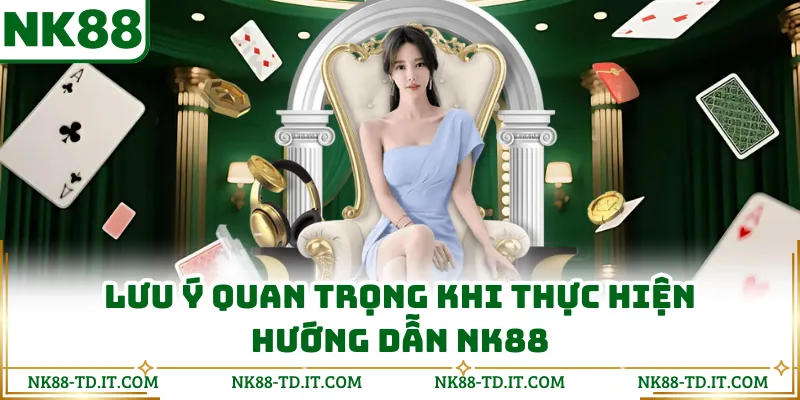 Lưu Ý Quan Trọng Khi Thực Hiện Hướng Dẫn NK88